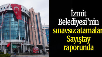 İzmit Belediyesi’nin sınavsız atamaları Sayıştay raporunda